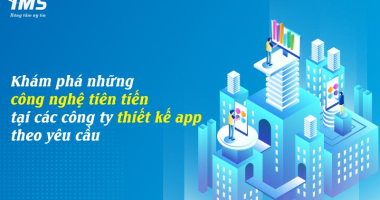 Khám phá những công nghệ tiên tiến tại các công ty thiết kế app theo yêu cầu