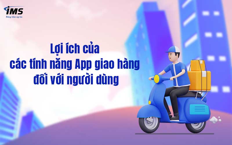 Lợi ích của các tính năng App giao hàng đối với người dùng